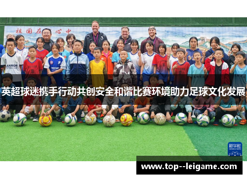 英超球迷携手行动共创安全和谐比赛环境助力足球文化发展