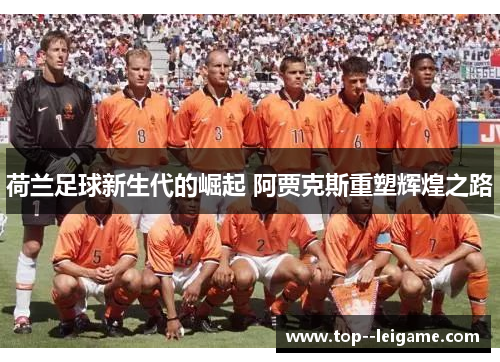 荷兰足球新生代的崛起 阿贾克斯重塑辉煌之路