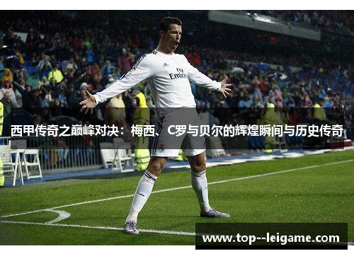 西甲传奇之巅峰对决：梅西、C罗与贝尔的辉煌瞬间与历史传奇