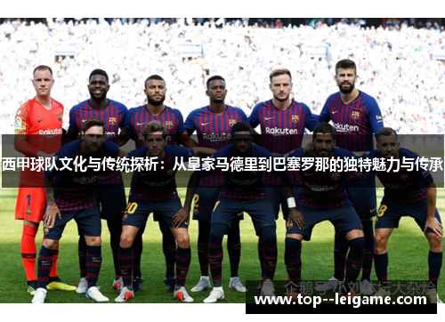 西甲球队文化与传统探析:从皇家马德里到巴塞罗那的独特魅力与传承 西甲球队文化与传统探析:从皇家马德里到巴塞罗那的独特魅力与传承