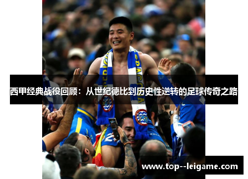 西甲经典战役回顾：从世纪德比到历史性逆转的足球传奇之路