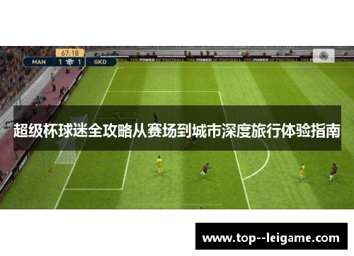 超级杯球迷全攻略从赛场到城市深度旅行体验指南