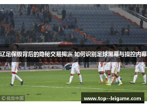 辽足保级背后的隐秘交易揭露 如何识别足球黑幕与操控内幕