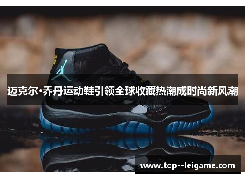 迈克尔·乔丹运动鞋引领全球收藏热潮成时尚新风潮