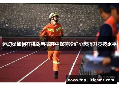 运动员如何在挑战与挑衅中保持冷静心态提升竞技水平 运动员如何在挑战与挑衅中保持冷静心态提升竞技水平