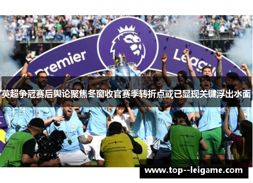 英超争冠赛后舆论聚焦冬窗收官赛季转折点或已显现关键浮出水面