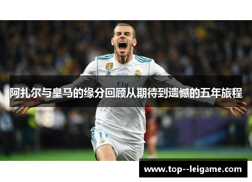 阿扎尔与皇马的缘分回顾从期待到遗憾的五年旅程 阿扎尔与皇马的缘分回顾从期待到遗憾的五年旅程
