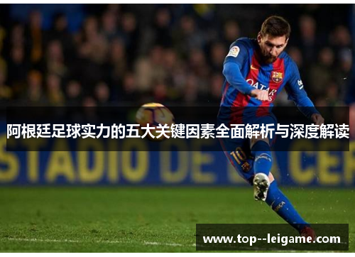 阿根廷足球实力的五大关键因素全面解析与深度解读