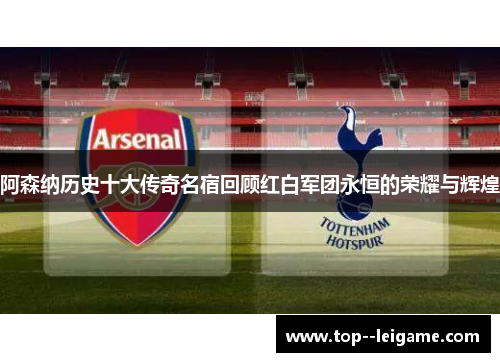 阿森纳历史十大传奇名宿回顾红白军团永恒的荣耀与辉煌 阿森纳历史十大传奇名宿回顾红白军团永恒的荣耀与辉煌