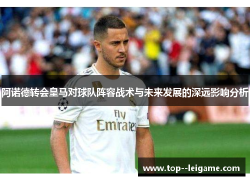 阿诺德转会皇马对球队阵容战术与未来发展的深远影响分析