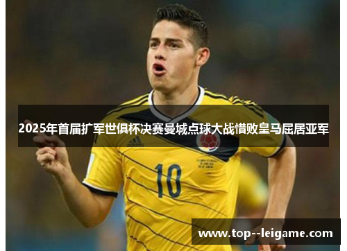 2025年首届扩军世俱杯决赛曼城点球大战惜败皇马屈居亚军
