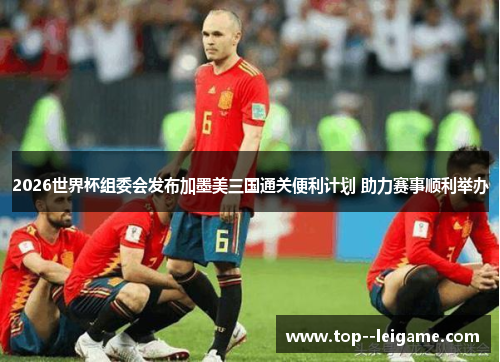 2026世界杯组委会发布加墨美三国通关便利计划 助力赛事顺利举办