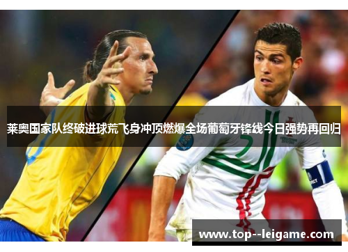 莱奥国家队终破进球荒飞身冲顶燃爆全场葡萄牙锋线今日强势再回归