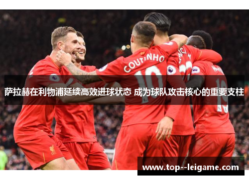 萨拉赫在利物浦延续高效进球状态 成为球队攻击核心的重要支柱 萨拉赫在利物浦延续高效进球状态 成为球队攻击核心的重要支柱