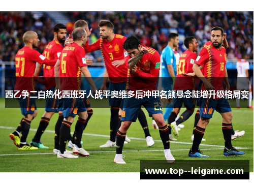 西乙争二白热化西班牙人战平奥维多后冲甲名额悬念陡增升级格局变 西乙争二白热化西班牙人战平奥维多后冲甲名额悬念陡增升级格局变