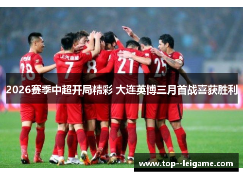 2026赛季中超开局精彩 大连英博三月首战喜获胜利