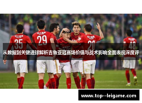从数据到关键进球解析吉鲁亚冠赛场价值与战术影响全面表现深度评