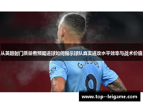 从英超射门质量看预期进球如何揭示球队真实进攻水平效率与战术价值