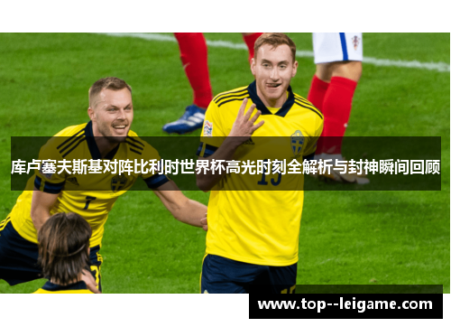 库卢塞夫斯基对阵比利时世界杯高光时刻全解析与封神瞬间回顾