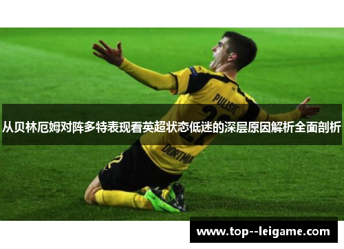 从贝林厄姆对阵多特表现看英超状态低迷的深层原因解析全面剖析 从贝林厄姆对阵多特表现看英超状态低迷的深层原因解析全面剖析
