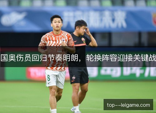 国奥伤员回归节奏明朗,轮换阵容迎接关键战 国奥伤员回归节奏明朗,轮换阵容迎接关键战